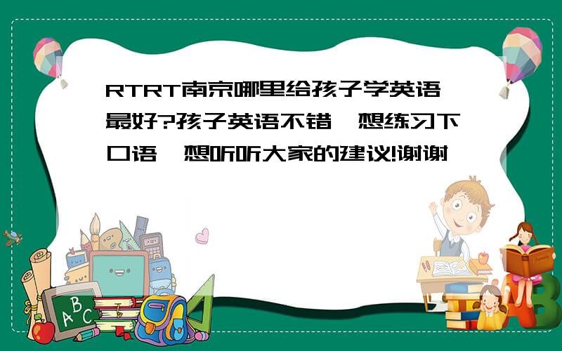 RTRT南京哪里给孩子学英语最好?孩子英语不错,想练习下口语,想听听大家的建议!谢谢