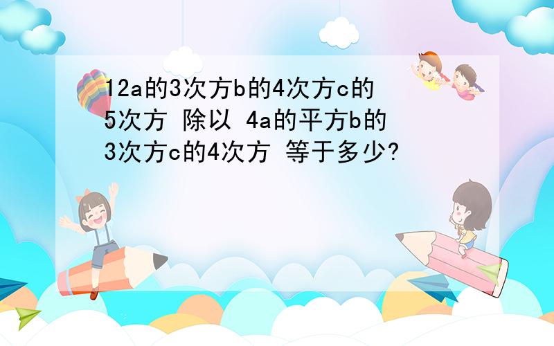 12a的3次方b的4次方c的5次方 除以 4a的平方b的3次方c的4次方 等于多少?