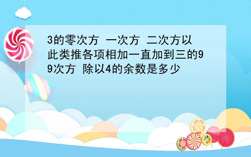 3的零次方 一次方 二次方以此类推各项相加一直加到三的99次方 除以4的余数是多少