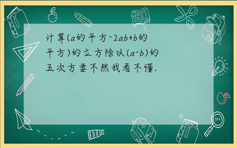 计算(a的平方-2ab+b的平方)的立方除以(a-b)的五次方要不然我看不懂.