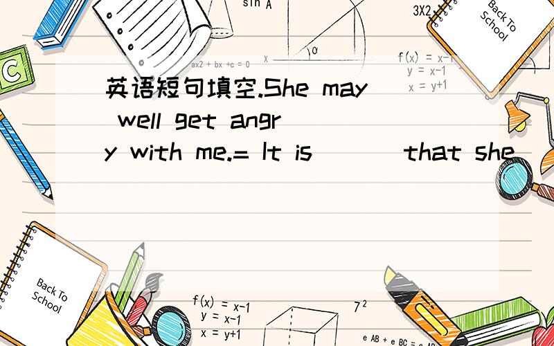 英语短句填空.She may well get angry with me.= It is ( ) that she ( ) get angry with me.这空应该填什么?may well 也是能理解的；~也是应该的.另外大家能告诉我为什么填你（回答者）所填单词的原因吗?TO Denver