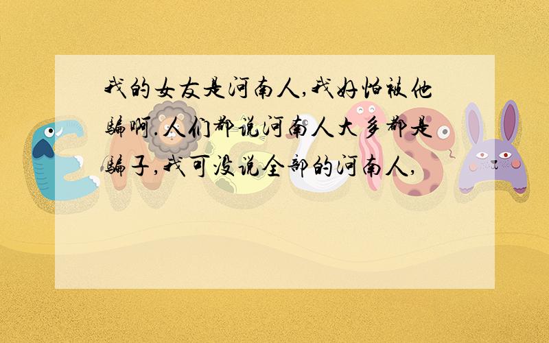 我的女友是河南人,我好怕被他骗啊.人们都说河南人大多都是骗子,我可没说全部的河南人,