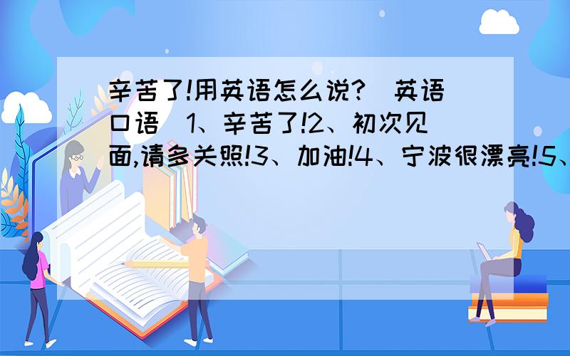 辛苦了!用英语怎么说?（英语口语）1、辛苦了!2、初次见面,请多关照!3、加油!4、宁波很漂亮!5、宁波欢迎您!6、没关系!7、请稍等!8、再见!