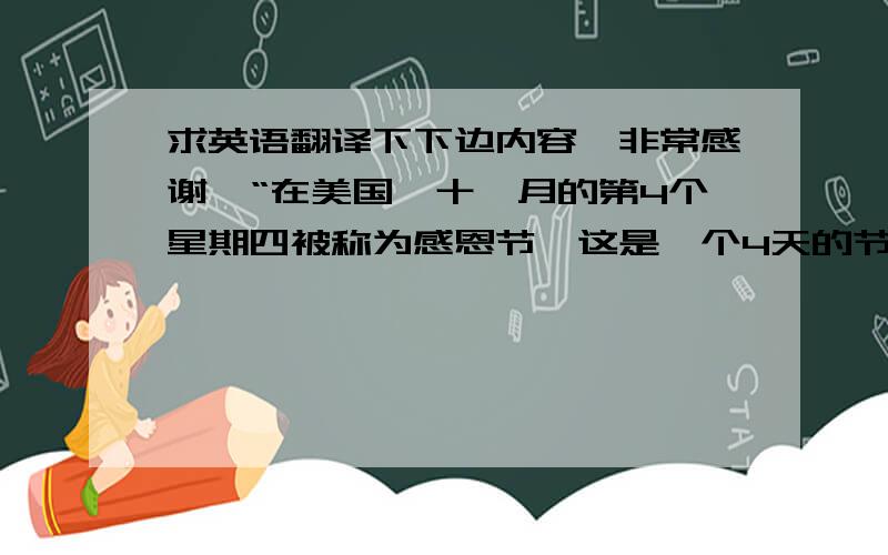 求英语翻译下下边内容,非常感谢,“在美国,十一月的第4个星期四被称为感恩节,这是一个4天的节日,在...求英语翻译下下边内容,非常感谢,“在美国,十一月的第4个星期四被称为感恩节,这是一