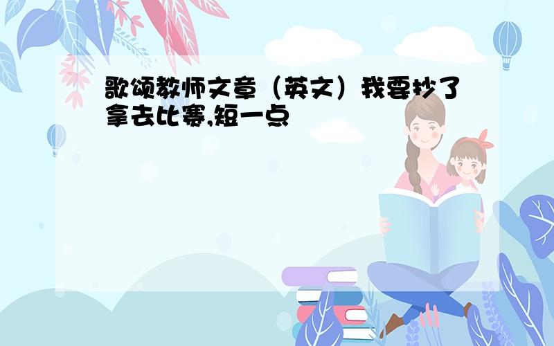 歌颂教师文章（英文）我要抄了拿去比赛,短一点