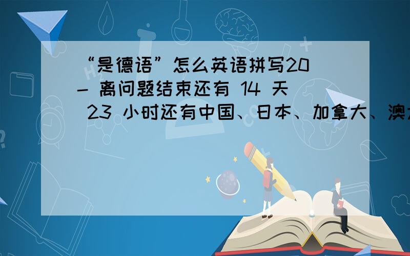 “是德语”怎么英语拼写20 - 离问题结束还有 14 天 23 小时还有中国、日本、加拿大、澳大利亚、美国、韩国、意大利、印度、英国、法国、新加坡、德国、埃及的著名景点的单词拼写有就写