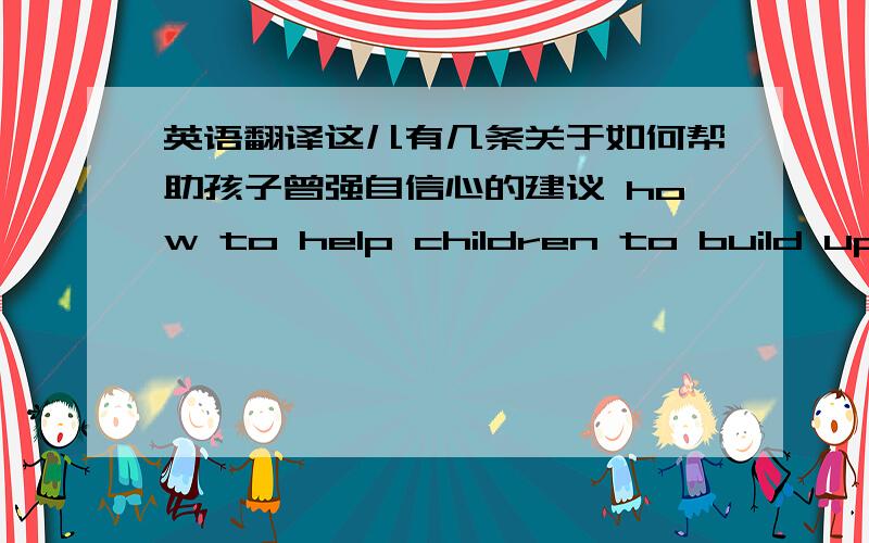 英语翻译这儿有几条关于如何帮助孩子曾强自信心的建议 how to help children to build up their self-confidence（要用倒装）