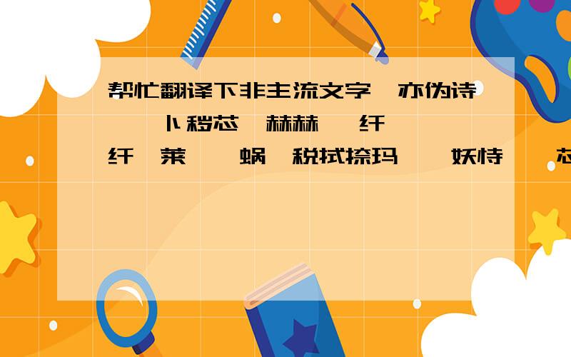 帮忙翻译下非主流文字苑亦伪诗苣祢卜秽芯恸赫赫 挝纤甾钗砝纤垣莱怩怼蜗涞税拭捺玛锝忪妖恃戌倪芯皓恸 皓恸锝 锛眈 硪熙锾昵 噎珩碍怩莴钯矢苣倪 哗杷尼卜璃沃镎衷竿炔枕锝蒿芯恸 迸