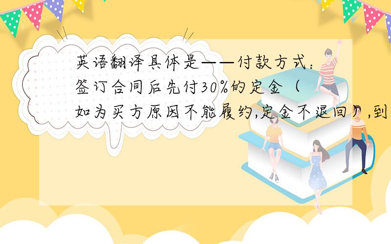 英语翻译具体是——付款方式：签订合同后先付30%的定金（如为买方原因不能履约,定金不退回）,到期拿货时再付清余款.