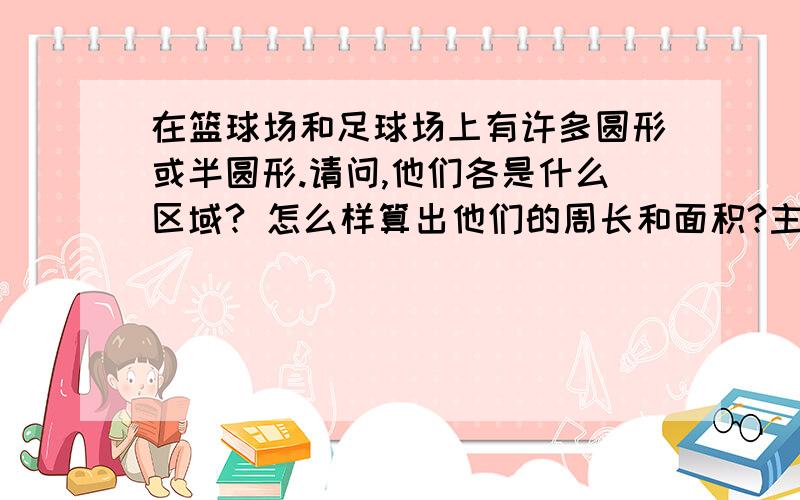 在篮球场和足球场上有许多圆形或半圆形.请问,他们各是什么区域? 怎么样算出他们的周长和面积?主要是怎么样算出他们的周长和面积？？