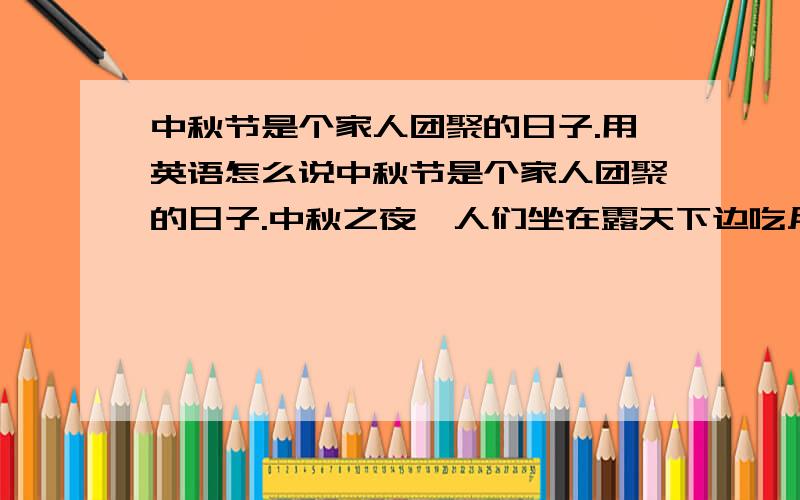 中秋节是个家人团聚的日子.用英语怎么说中秋节是个家人团聚的日子.中秋之夜,人们坐在露天下边吃月饼边赏月.用英语怎么说