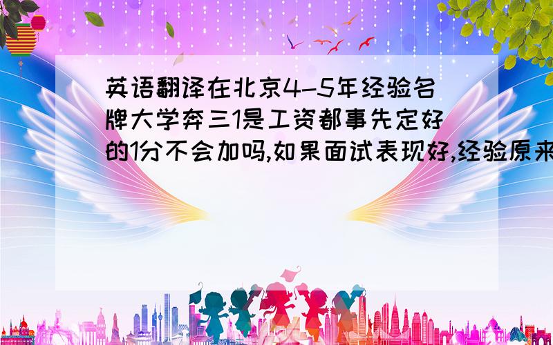 英语翻译在北京4-5年经验名牌大学奔三1是工资都事先定好的1分不会加吗,如果面试表现好,经验原来大公司有可能加3-5百吗2给不了那么多,非让我接受丫的,我咋说,我表现不情愿,没办法那样,影