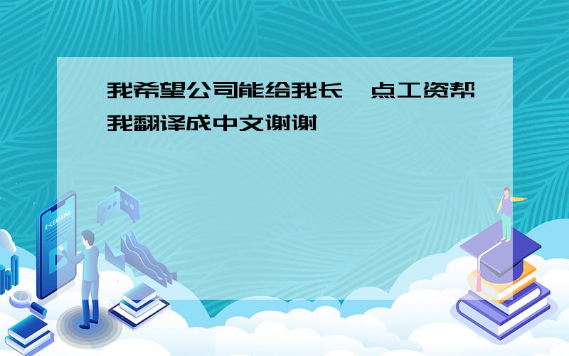 我希望公司能给我长一点工资帮我翻译成中文谢谢