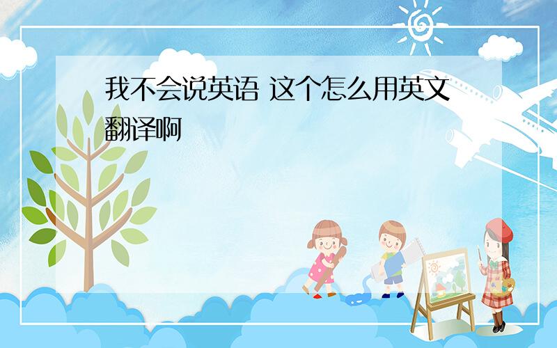 我不会说英语 这个怎么用英文翻译啊