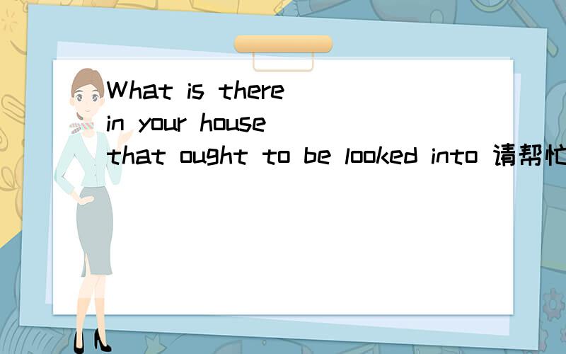 What is there in your house that ought to be looked into 请帮忙翻译下,谢谢“需要进行调查的你那房子“这个翻译是错的,因为这是个猜谜,答案是mirror.但是为什么呢