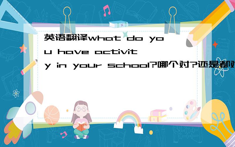 英语翻译what do you have activity in your school?哪个对?还是都对?为什么?