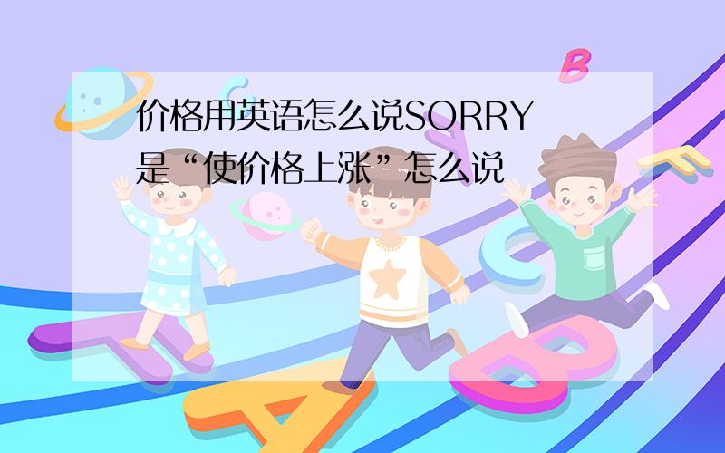 价格用英语怎么说SORRY 是“使价格上涨”怎么说