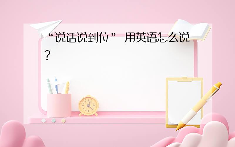 “说话说到位” 用英语怎么说?