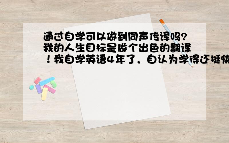 通过自学可以做到同声传译吗?我的人生目标是做个出色的翻译！我自学英语4年了，自认为学得还挺快的，因为好多过了四六级的大学生朋友有问题都喜欢跟我探讨（尤其是不是面对面说英