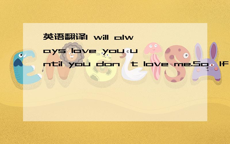 英语翻译I will always love you until you don't love me.So,If you love me no more,I won't trust love from now