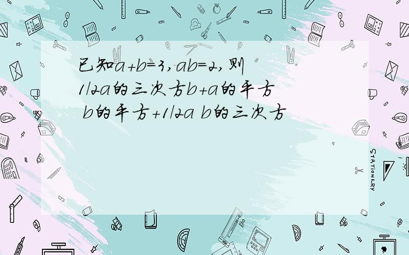 已知a+b=3,ab=2,则1/2a的三次方b+a的平方 b的平方+1/2a b的三次方