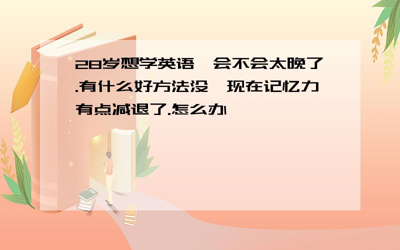 28岁想学英语,会不会太晚了.有什么好方法没,现在记忆力有点减退了.怎么办