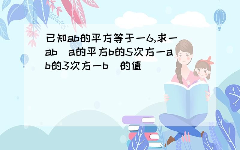 已知ab的平方等于一6,求一ab(a的平方b的5次方一ab的3次方一b)的值