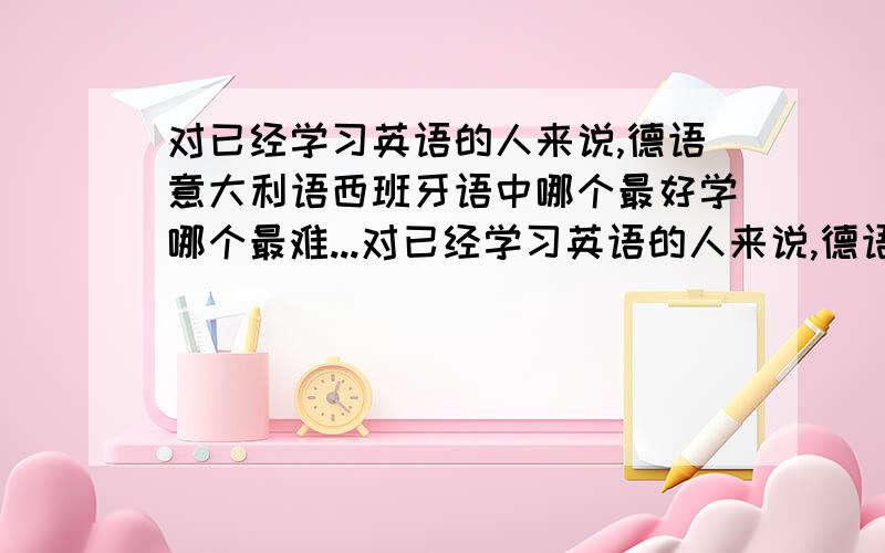 对已经学习英语的人来说,德语意大利语西班牙语中哪个最好学哪个最难...对已经学习英语的人来说,德语意大利语西班牙语中哪个最好学哪个最难学?为什么?并不是想以此谋生 就是在大学里