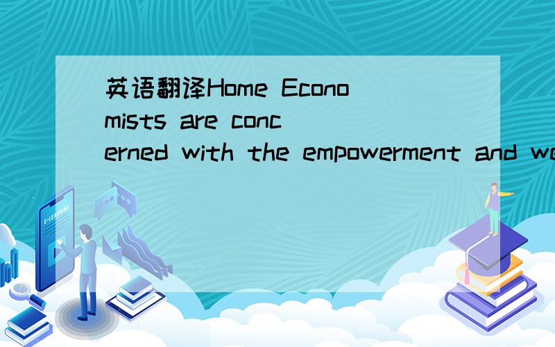 英语翻译Home Economists are concerned with the empowerment and wellbeing of individuals,families and communities,and of facilitating the development of attributes for lifelong learning for paid,unpaid and voluntary work; and living situations.Hom