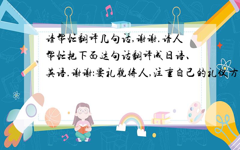 请帮忙翻译几句话,谢谢.请人帮忙把下面这句话翻译成日语、英语.谢谢：要礼貌待人,注重自己的礼仪方面.目标要定量,并制定有可行性的计划,努力实施.不要求逐字逐句,意译即可.谢谢.