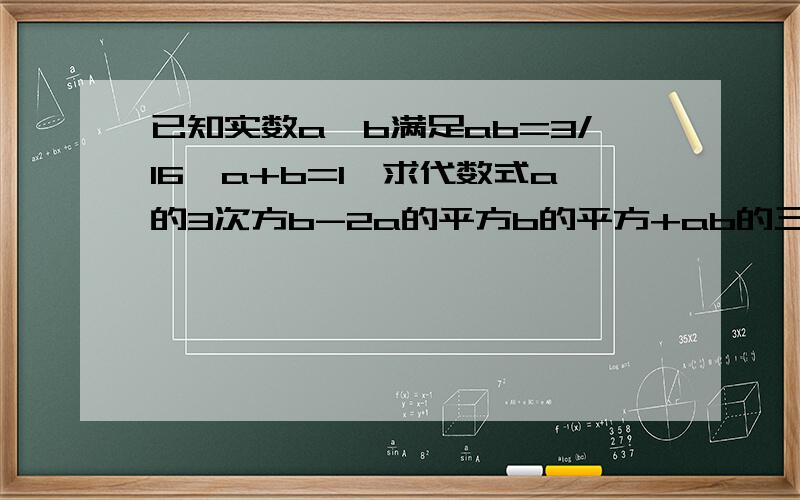 已知实数a,b满足ab=3/16,a+b=1,求代数式a的3次方b-2a的平方b的平方+ab的三次方的值