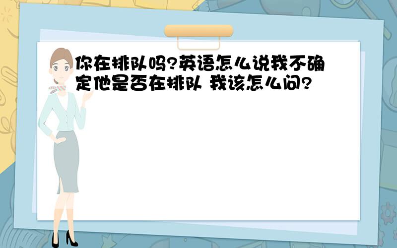 你在排队吗?英语怎么说我不确定他是否在排队 我该怎么问?