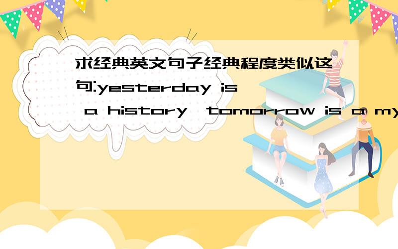 求经典英文句子经典程度类似这句:yesterday is a history,tomorrow is a mystery,and today is a gift.For that is why it is called 