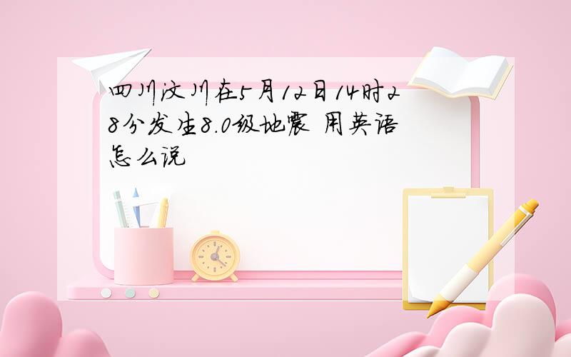 四川汶川在5月12日14时28分发生8.0级地震 用英语怎么说