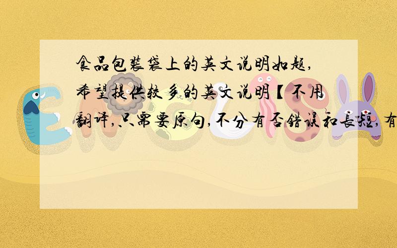 食品包装袋上的英文说明如题,希望提供较多的英文说明【不用翻译,只需要原句,不分有否错误和长短,有错误更好】