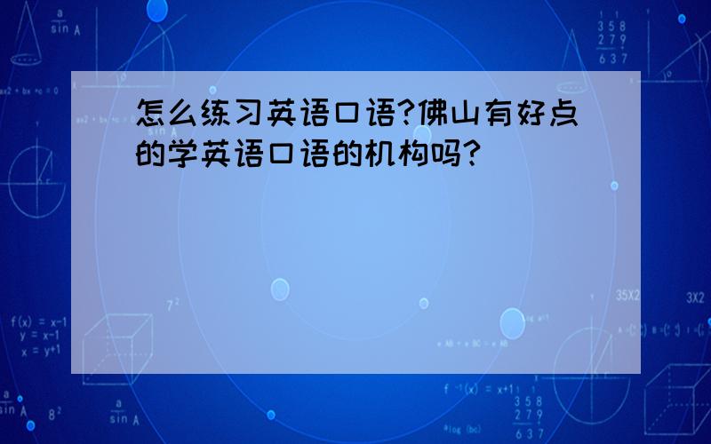 怎么练习英语口语?佛山有好点的学英语口语的机构吗?