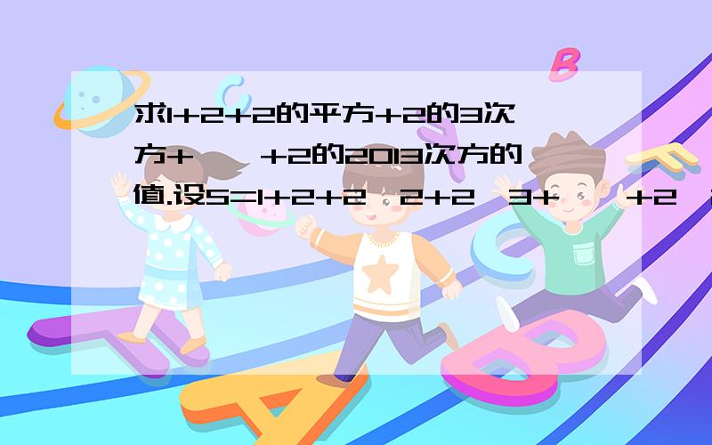 求1+2+2的平方+2的3次方+……+2的2013次方的值.设S=1+2+2^2+2^3+……+2^2013,那么2S=2*（1+2+2^2+2^3+……+2^2013）=2+2^2+2^3+……+2^2013+2^2014求2S-S=______s=______2+2的平方+2的3次方+……2的2013次方=________（1）2分