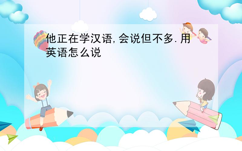 他正在学汉语,会说但不多.用英语怎么说