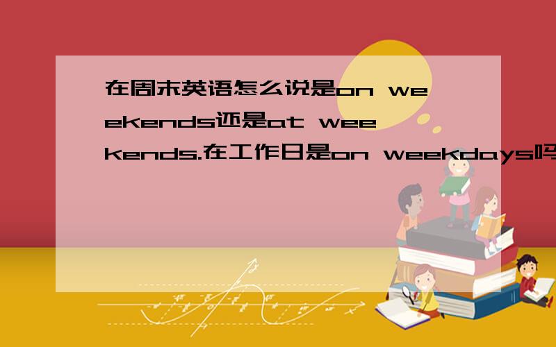 在周末英语怎么说是on weekends还是at weekends.在工作日是on weekdays吗?