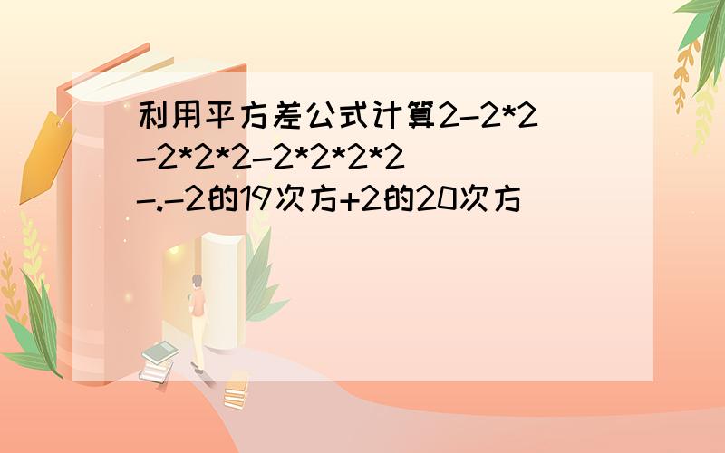 利用平方差公式计算2-2*2-2*2*2-2*2*2*2-.-2的19次方+2的20次方