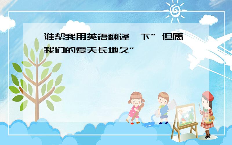 谁帮我用英语翻译一下” 但愿我们的爱天长地久”