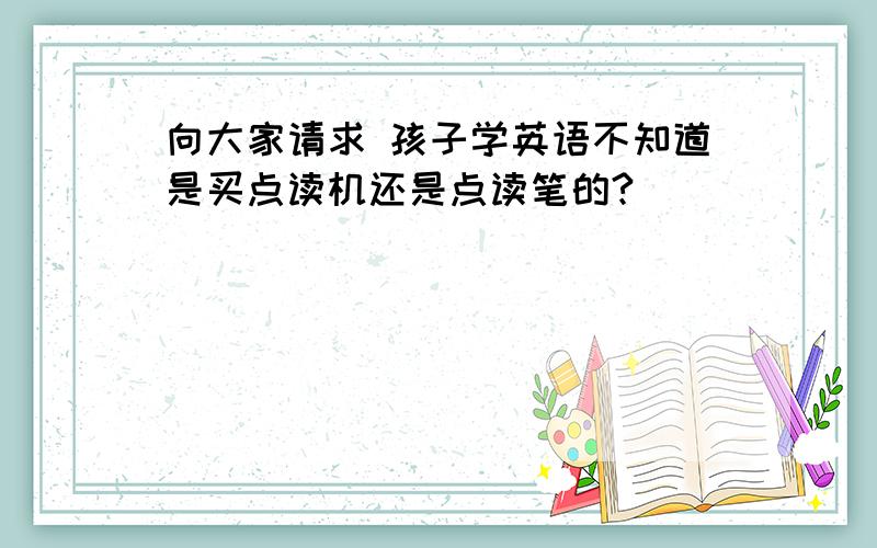 向大家请求 孩子学英语不知道是买点读机还是点读笔的?