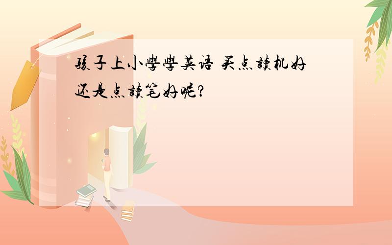 孩子上小学学英语 买点读机好还是点读笔好呢?