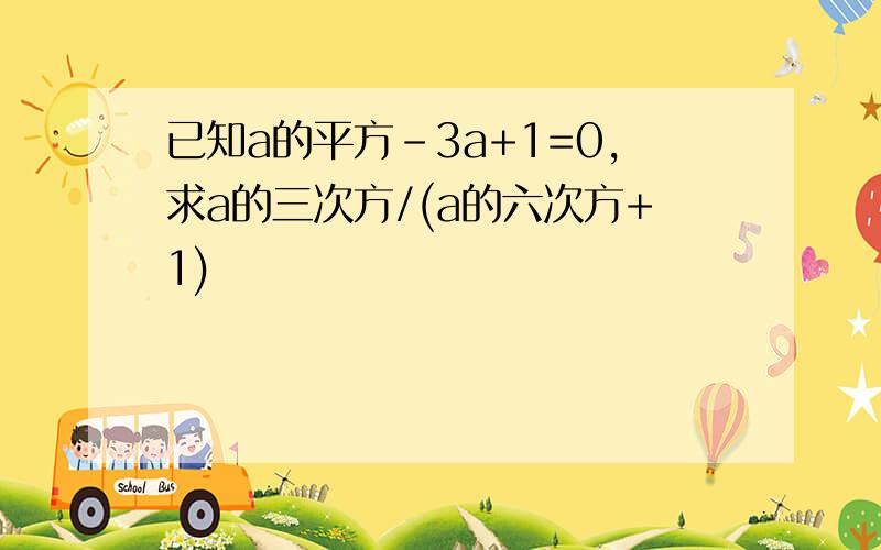 已知a的平方-3a+1=0,求a的三次方/(a的六次方+1)