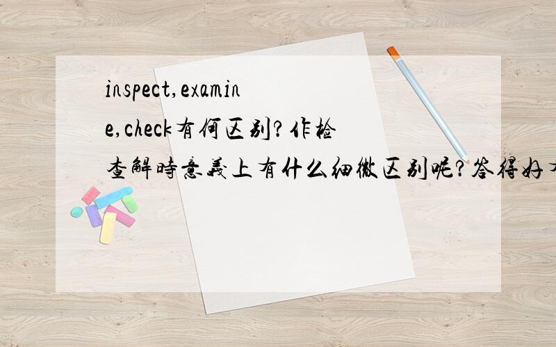 inspect,examine,check有何区别?作检查解时意义上有什么细微区别呢?答得好有赏!