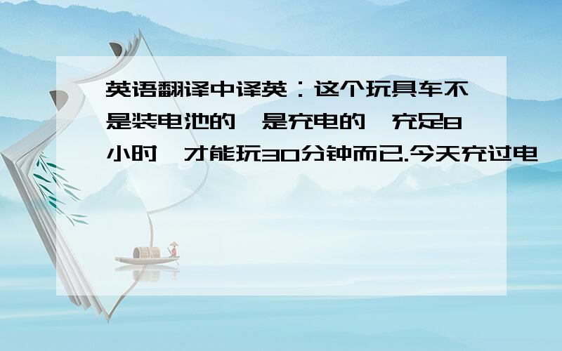 英语翻译中译英：这个玩具车不是装电池的,是充电的,充足8小时,才能玩30分钟而已.今天充过电,但太多小孩来玩了,所以又没电了,要明天我上班后,才能给它充电了.