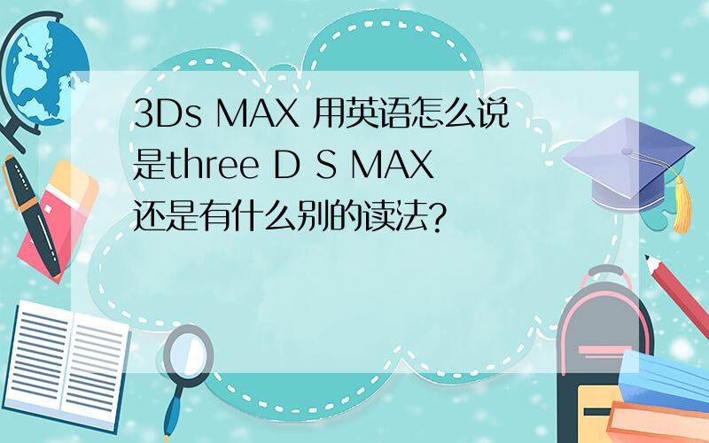 3Ds MAX 用英语怎么说是three D S MAX还是有什么别的读法?