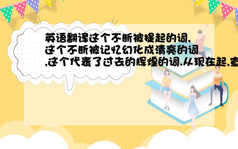 英语翻译这个不断被提起的词,这个不断被记忆幻化成清亮的词,这个代表了过去的辉煌的词.从现在起,宣告结束.X号XXX将永远不再出现在XX的首发名单中.