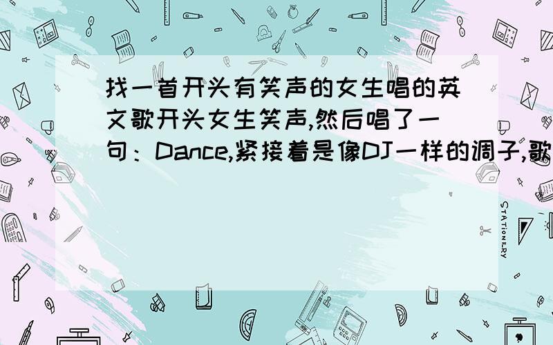 找一首开头有笑声的女生唱的英文歌开头女生笑声,然后唱了一句：Dance,紧接着是像DJ一样的调子,歌手就开始唱歌了.到中间高潮部分是“oh oh oh oh oh oh”