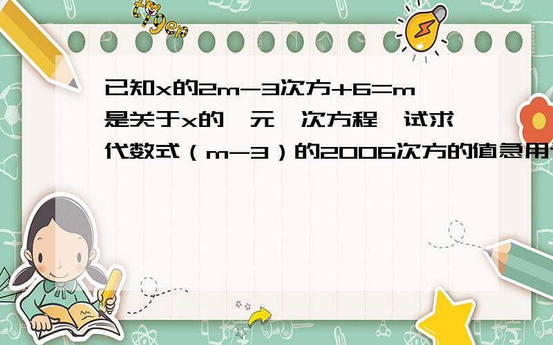 已知x的2m-3次方+6=m是关于x的一元一次方程,试求代数式（m-3）的2006次方的值急用这是作业